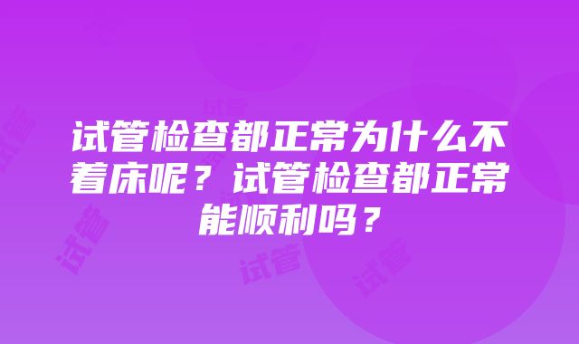 试管检查都正常为什么不着床呢？试管检查都正常能顺利吗？