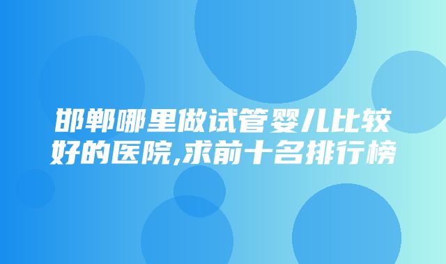 邯郸哪里做试管婴儿比较好的医院,求前十名排行榜