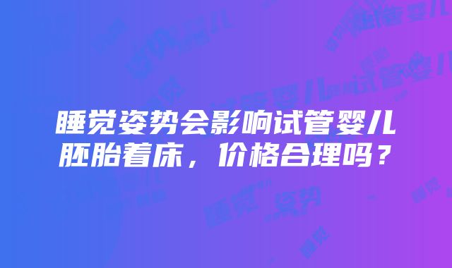 睡觉姿势会影响试管婴儿胚胎着床，价格合理吗？