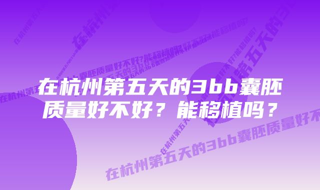 在杭州第五天的3bb囊胚质量好不好？能移植吗？