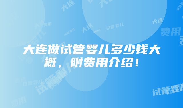 大连做试管婴儿多少钱大概，附费用介绍！