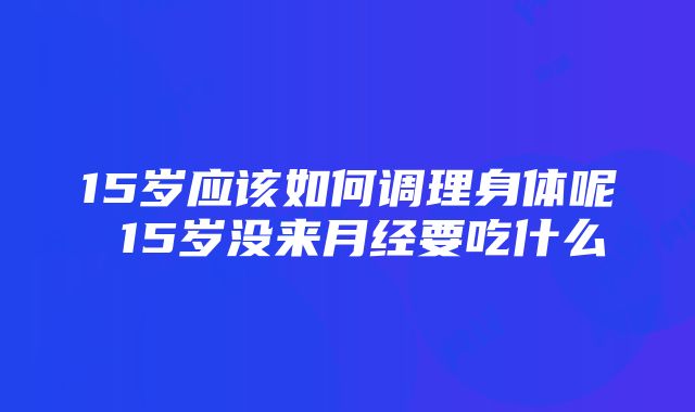 15岁应该如何调理身体呢 15岁没来月经要吃什么