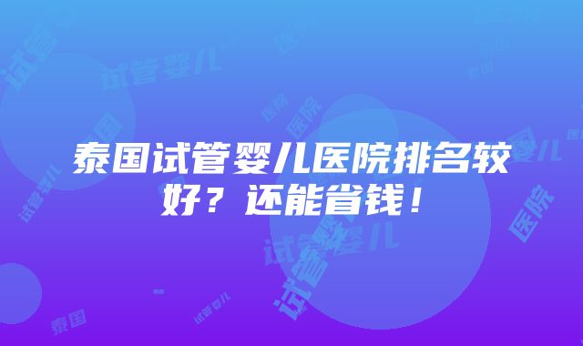 泰国试管婴儿医院排名较好？还能省钱！