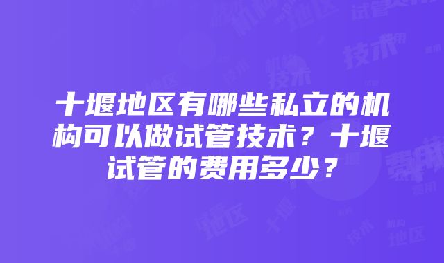 十堰地区有哪些私立的机构可以做试管技术？十堰试管的费用多少？