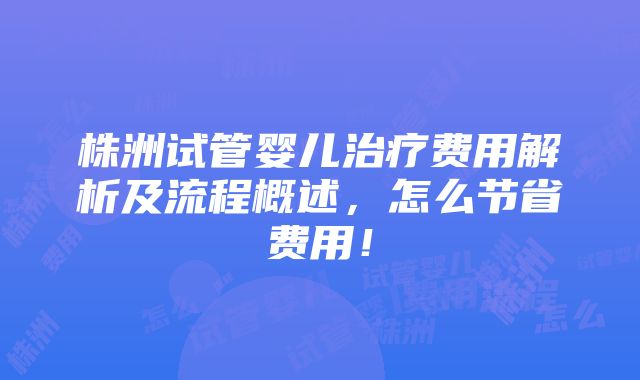 株洲试管婴儿治疗费用解析及流程概述，怎么节省费用！