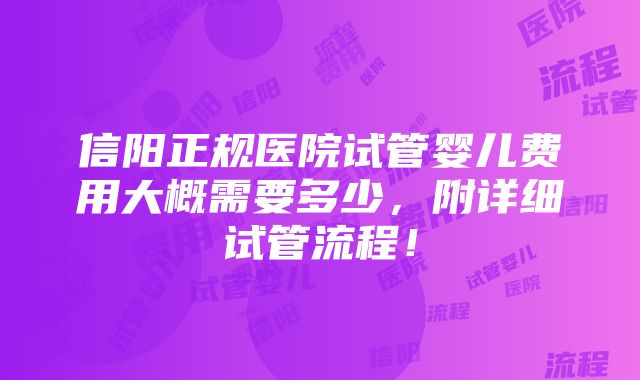 信阳正规医院试管婴儿费用大概需要多少，附详细试管流程！