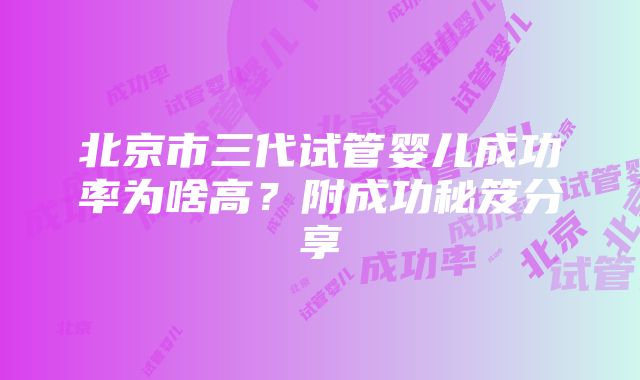 北京市三代试管婴儿成功率为啥高？附成功秘笈分享