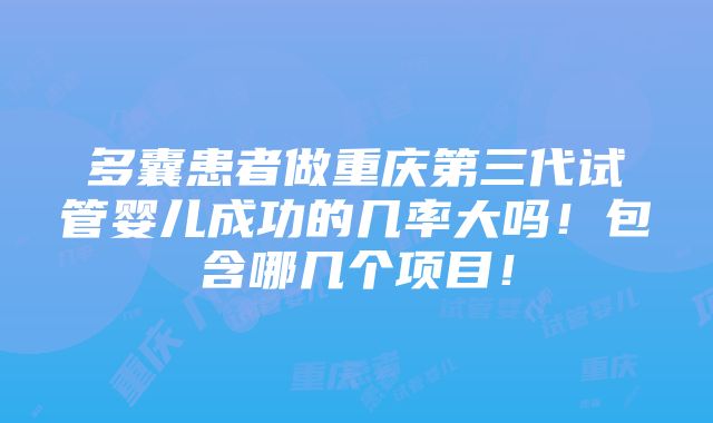 多囊患者做重庆第三代试管婴儿成功的几率大吗！包含哪几个项目！