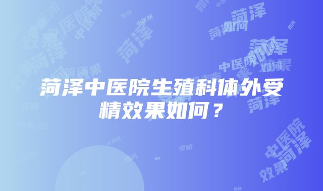 菏泽中医院生殖科体外受精效果如何？