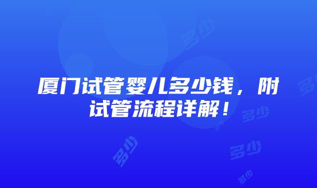 厦门试管婴儿多少钱，附试管流程详解！