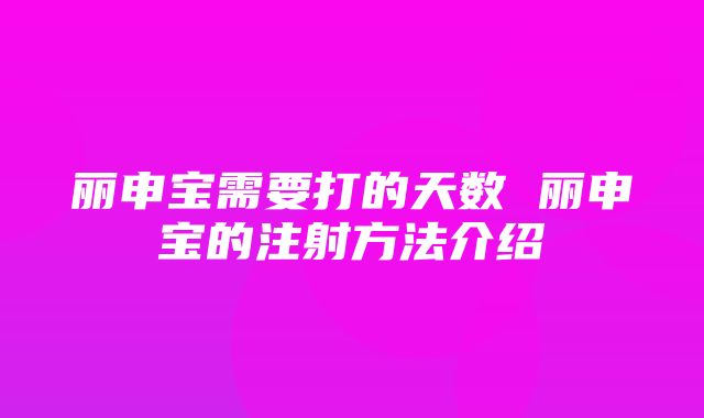 丽申宝需要打的天数 丽申宝的注射方法介绍