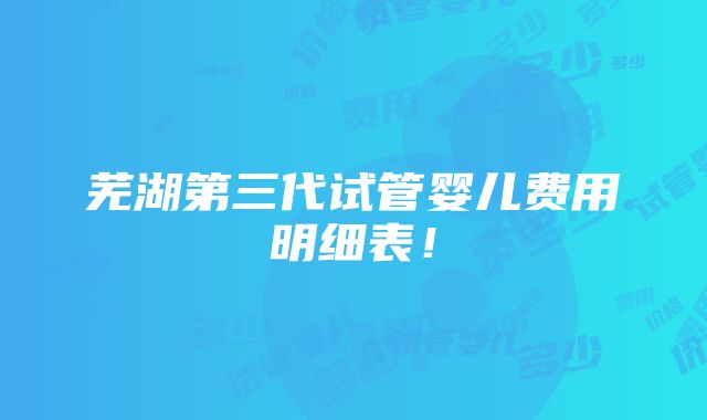 芜湖第三代试管婴儿费用明细表！