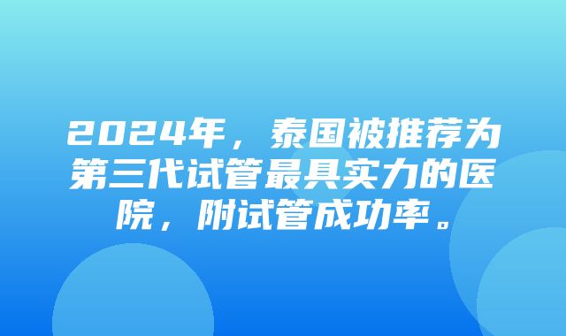 2024年，泰国被推荐为第三代试管最具实力的医院，附试管成功率。