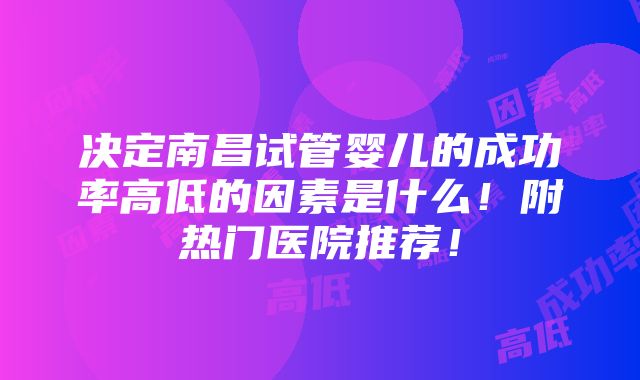 决定南昌试管婴儿的成功率高低的因素是什么！附热门医院推荐！