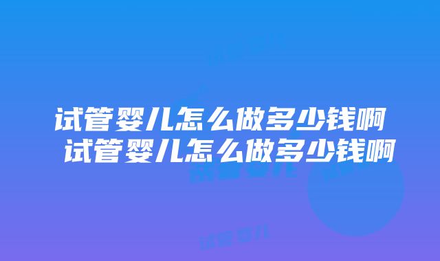 试管婴儿怎么做多少钱啊 试管婴儿怎么做多少钱啊