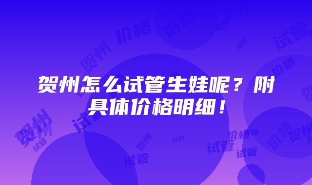 贺州怎么试管生娃呢？附具体价格明细！