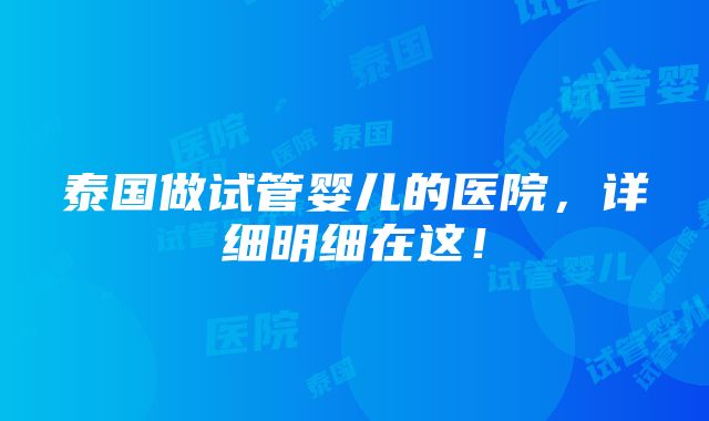 泰国做试管婴儿的医院，详细明细在这！