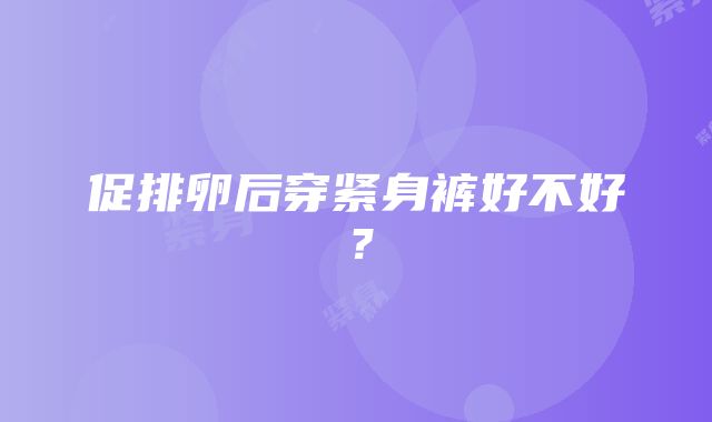 促排卵后穿紧身裤好不好？