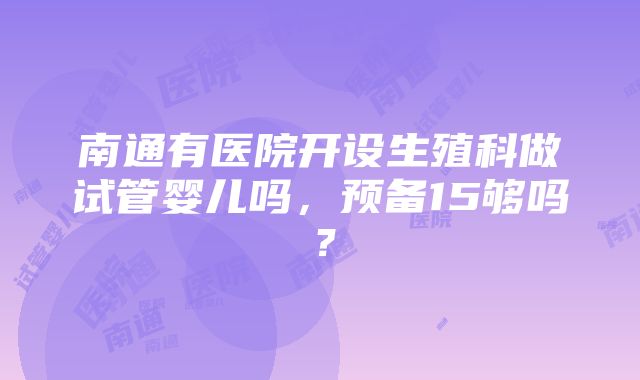 南通有医院开设生殖科做试管婴儿吗，预备15够吗？