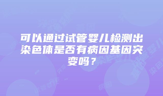 可以通过试管婴儿检测出染色体是否有病因基因突变吗？