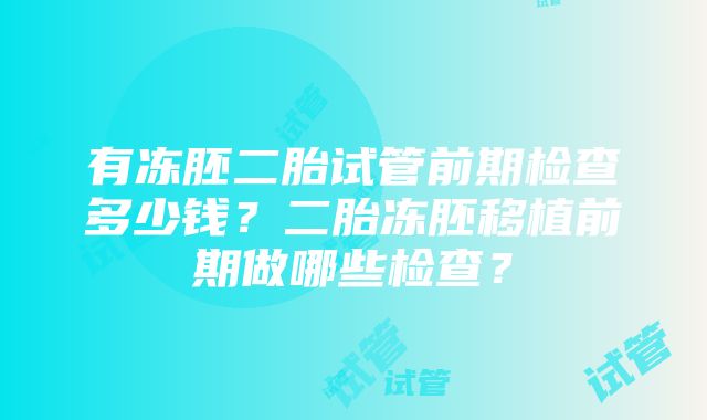 有冻胚二胎试管前期检查多少钱？二胎冻胚移植前期做哪些检查？