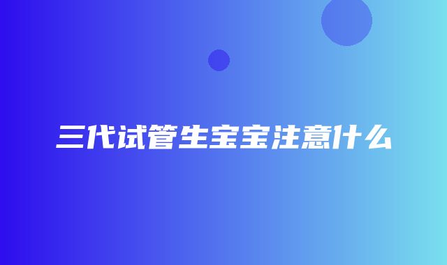 三代试管生宝宝注意什么