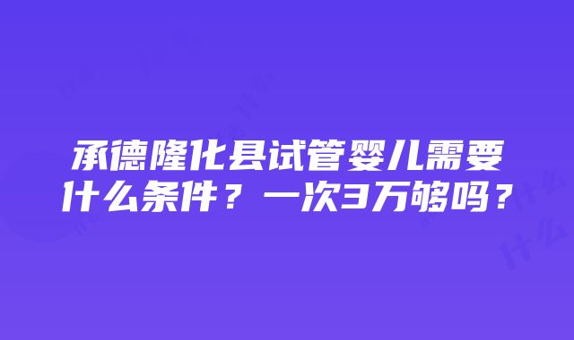 承德隆化县试管婴儿需要什么条件？一次3万够吗？