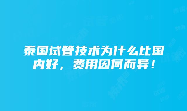 泰国试管技术为什么比国内好，费用因何而异！