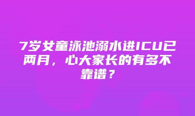 7岁女童泳池溺水进ICU已两月，心大家长的有多不靠谱？