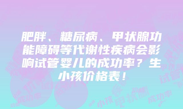 肥胖、糖尿病、甲状腺功能障碍等代谢性疾病会影响试管婴儿的成功率？生小孩价格表！