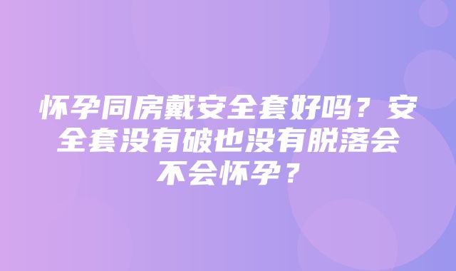 怀孕同房戴安全套好吗？安全套没有破也没有脱落会不会怀孕？