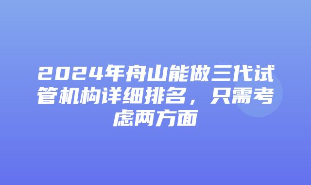 2024年舟山能做三代试管机构详细排名，只需考虑两方面