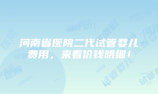 河南省医院二代试管婴儿费用，来看价钱明细！