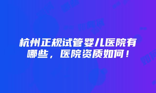 杭州正规试管婴儿医院有哪些，医院资质如何！