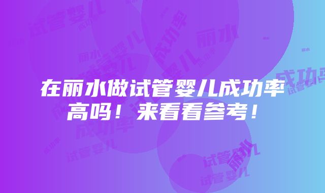 在丽水做试管婴儿成功率高吗！来看看参考！