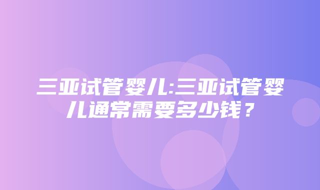 三亚试管婴儿:三亚试管婴儿通常需要多少钱？