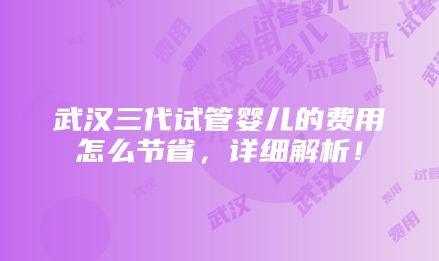 武汉三代试管婴儿的费用怎么节省，详细解析！