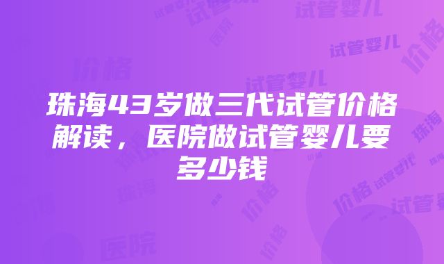 珠海43岁做三代试管价格解读，医院做试管婴儿要多少钱