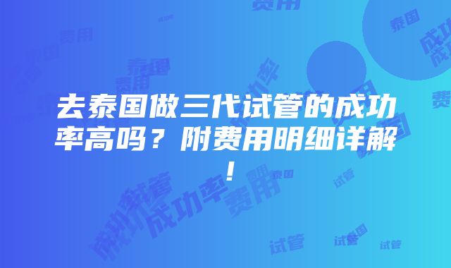 去泰国做三代试管的成功率高吗？附费用明细详解！