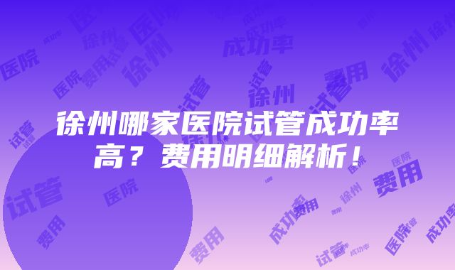 徐州哪家医院试管成功率高？费用明细解析！