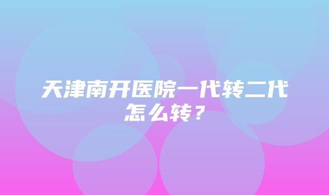 天津南开医院一代转二代怎么转？