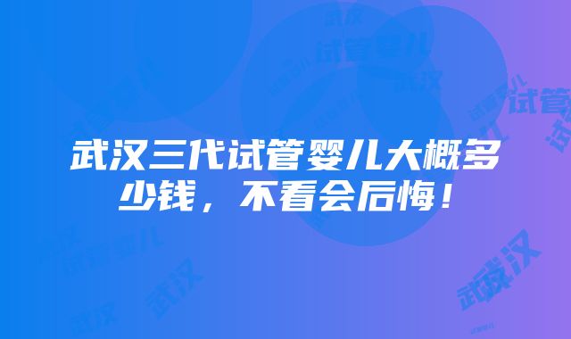 武汉三代试管婴儿大概多少钱，不看会后悔！