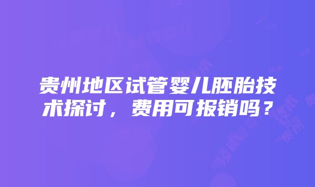 贵州地区试管婴儿胚胎技术探讨，费用可报销吗？