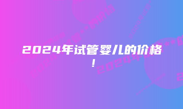 2024年试管婴儿的价格！