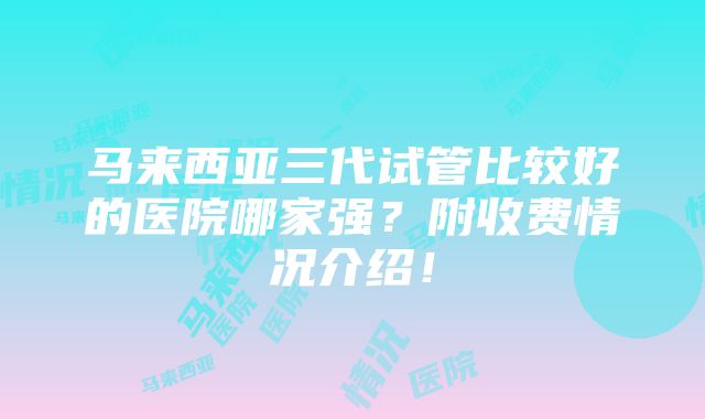 马来西亚三代试管比较好的医院哪家强？附收费情况介绍！