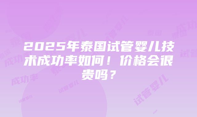 2025年泰国试管婴儿技术成功率如何！价格会很贵吗？