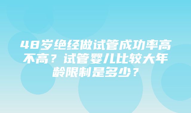 48岁绝经做试管成功率高不高？试管婴儿比较大年龄限制是多少？