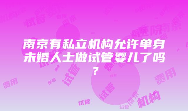 南京有私立机构允许单身未婚人士做试管婴儿了吗？