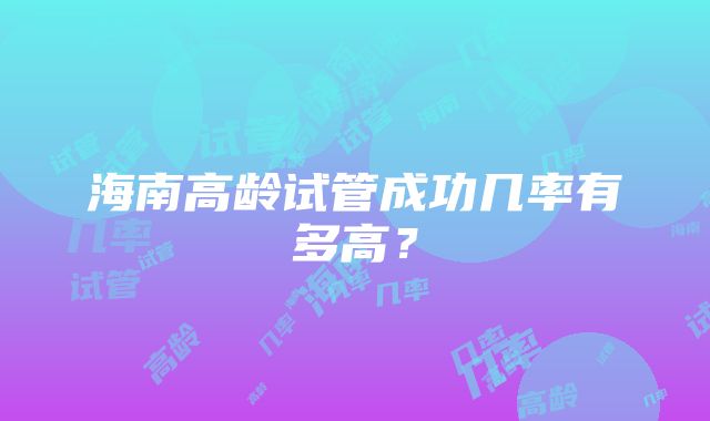 海南高龄试管成功几率有多高？