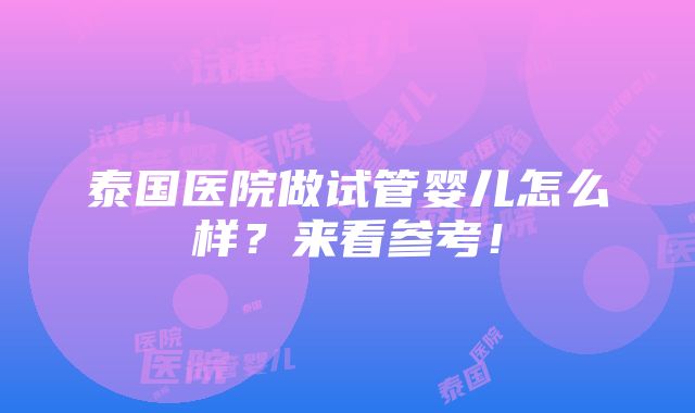 泰国医院做试管婴儿怎么样？来看参考！